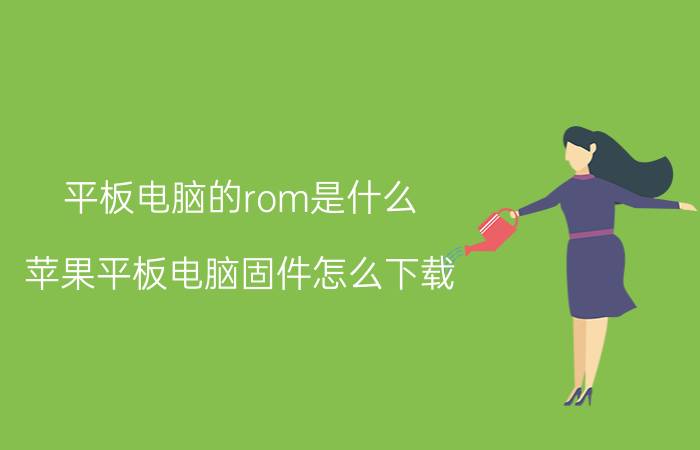 平板电脑的rom是什么 苹果平板电脑固件怎么下载？